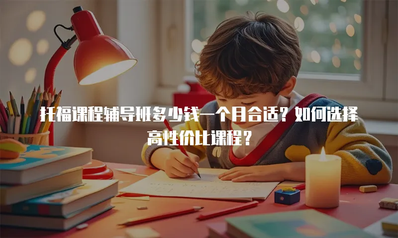 托福课程辅导班多少钱一个月合适？如何选择高性价比课程？
