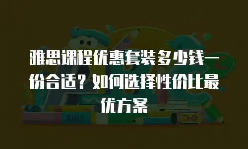 雅思课程优惠套装多少钱一份合适？如何选择性价比最优方案