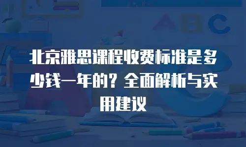北京雅思课程收费标准是多少钱一年的？全面解析与实用建议