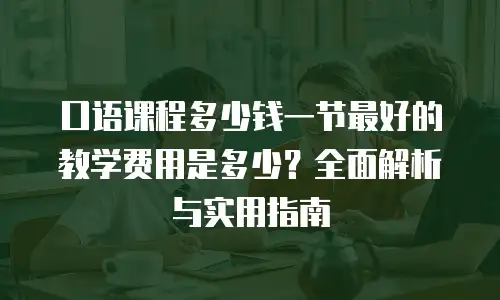 口语课程多少钱一节最好的教学费用是多少？全面解析与实用指南