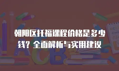 朝阳区托福课程价格是多少钱？全面解析与实用建议